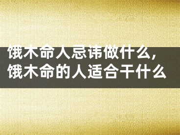 饿木命人忌讳做什么,饿木命的人适合干什么