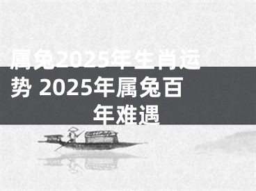 属兔2025年生肖运势 2025年属兔百年难遇
