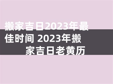 搬家吉日2023年最佳时间 2023年搬家吉日老黄历