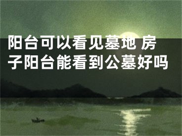 阳台可以看见墓地 房子阳台能看到公墓好吗 