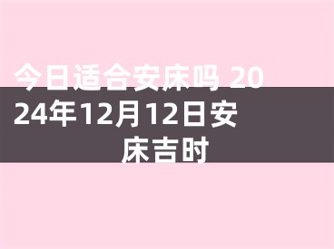 今日适合安床吗 2024年12月12日安床吉时