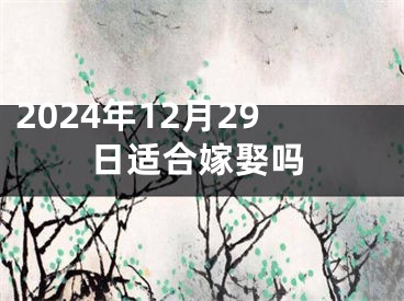2024年12月29日适合嫁娶吗