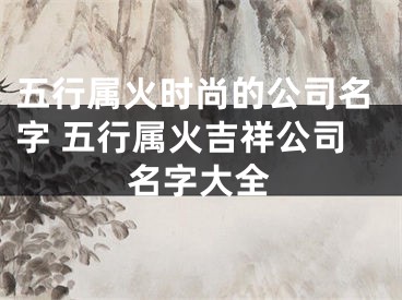 五行属火时尚的公司名字 五行属火吉祥公司名字大全