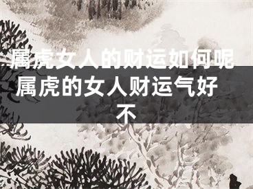 属虎女人的财运如何呢 属虎的女人财运气好不