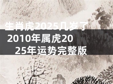 生肖虎2025几岁了 2010年属虎2025年运势完整版