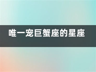 唯一宠巨蟹座的星座