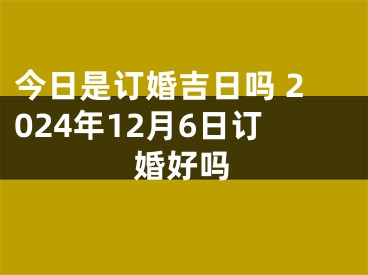 今日是订婚吉日吗 2024年12月6日订婚好吗