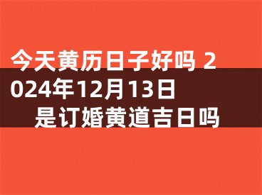 今天黄历日子好吗 2024年12月13日是订婚黄道吉日吗
