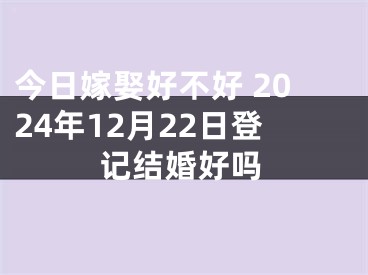 今日嫁娶好不好 2024年12月22日登记结婚好吗