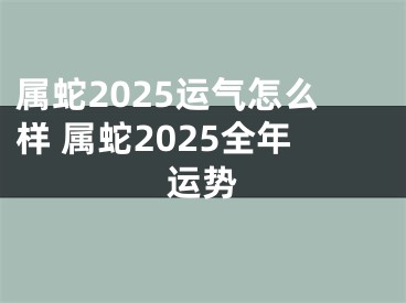 属蛇2025运气怎么样 属蛇2025全年运势