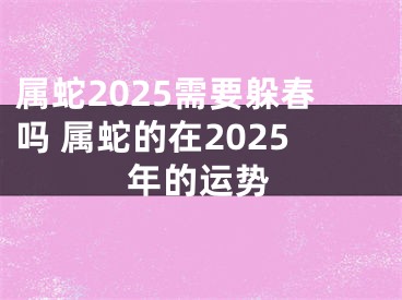 属蛇2025需要躲春吗 属蛇的在2025年的运势