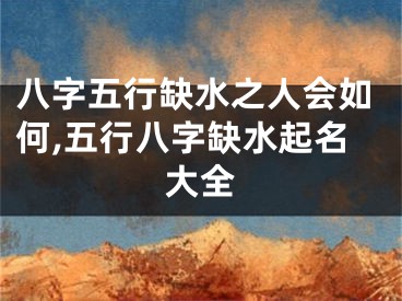 八字五行缺水之人会如何,五行八字缺水起名大全