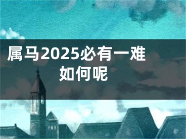 属马2025必有一难如何呢 