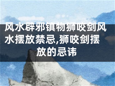 风水辟邪镇物狮咬剑风水摆放禁忌,狮咬剑摆放的忌讳