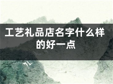 工艺礼品店名字什么样的好一点