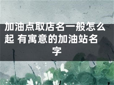 加油点取店名一般怎么起 有寓意的加油站名字