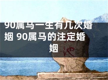 90属马一生有几次婚姻 90属马的注定婚姻
