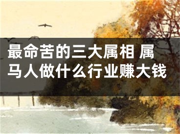 最命苦的三大属相 属马人做什么行业赚大钱