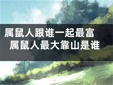 属鼠人跟谁一起最富 属鼠人最大靠山是谁