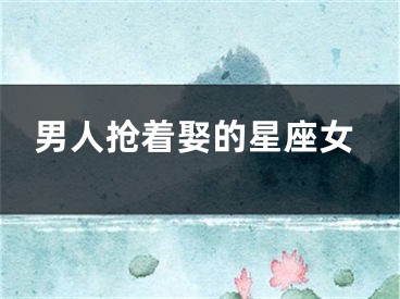 男人抢着娶的星座女