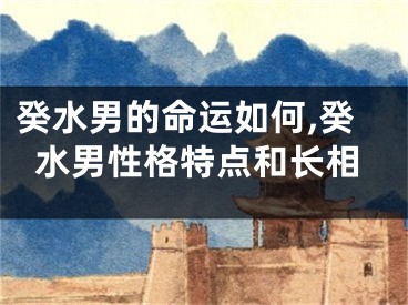 癸水男的命运如何,癸水男性格特点和长相