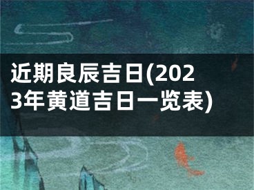近期良辰吉日(2023年黄道吉日一览表)