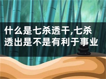 什么是七杀透干,七杀透出是不是有利于事业