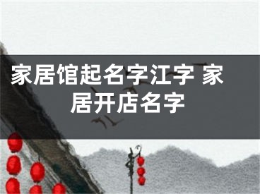 家居馆起名字江字 家居开店名字