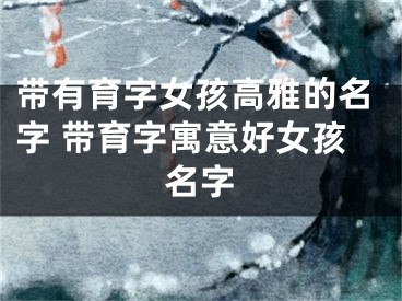 带有育字女孩高雅的名字 带育字寓意好女孩名字