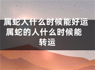 属蛇人什么时候能好运 属蛇的人什么时候能转运