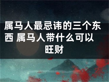 属马人最忌讳的三个东西 属马人带什么可以旺财