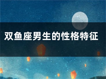双鱼座男生的性格特征