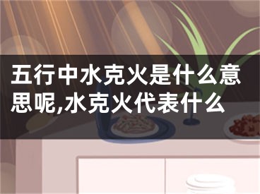 五行中水克火是什么意思呢,水克火代表什么