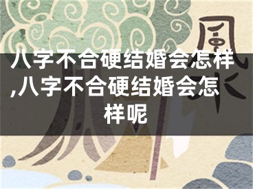 八字不合硬结婚会怎样,八字不合硬结婚会怎样呢