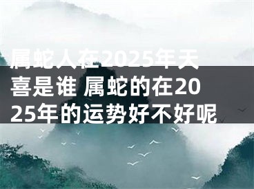 属蛇人在2025年天喜是谁 属蛇的在2025年的运势好不好呢