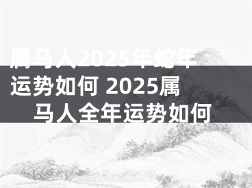属马人2025年蛇年运势如何 2025属马人全年运势如何