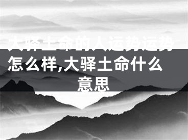 大驿土命的人运势运势怎么样,大驿土命什么意思