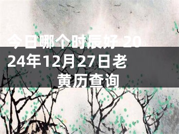 今日哪个时辰好 2024年12月27日老黄历查询