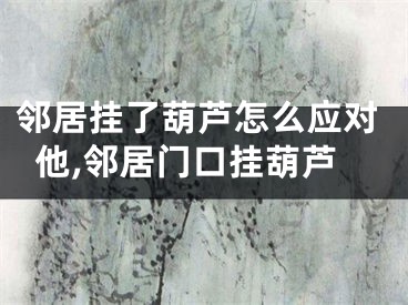 邻居挂了葫芦怎么应对他,邻居门口挂葫芦