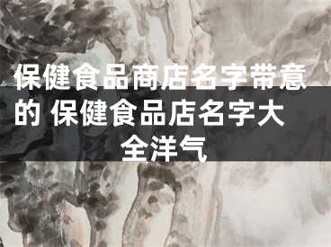保健食品商店名字带意的 保健食品店名字大全洋气