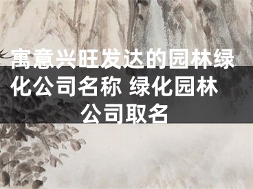 寓意兴旺发达的园林绿化公司名称 绿化园林公司取名
