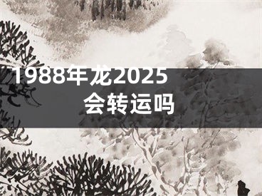 1988年龙2025会转运吗