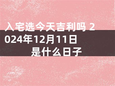 入宅选今天吉利吗 2024年12月11日是什么日子