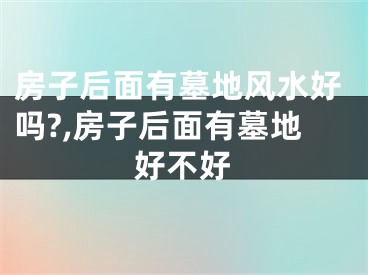 房子后面有墓地风水好吗?,房子后面有墓地好不好