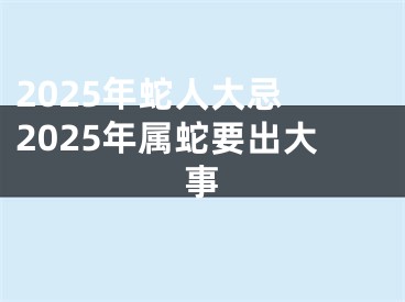 2025年蛇人大忌 2025年属蛇要出大事