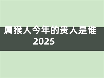 属猴人今年的贵人是谁2025