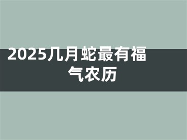 2025几月蛇最有福气农历