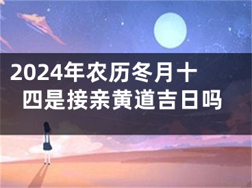 2024年农历冬月十四是接亲黄道吉日吗