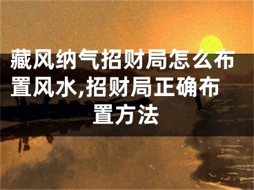 藏风纳气招财局怎么布置风水,招财局正确布置方法