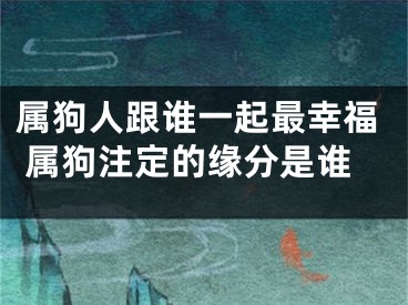 属狗人跟谁一起最幸福 属狗注定的缘分是谁